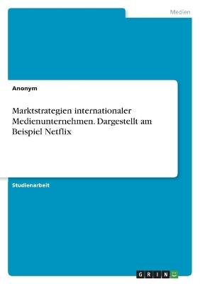 Marktstrategien internationaler Medienunternehmen. Dargestellt am Beispiel Netflix -  Anonym