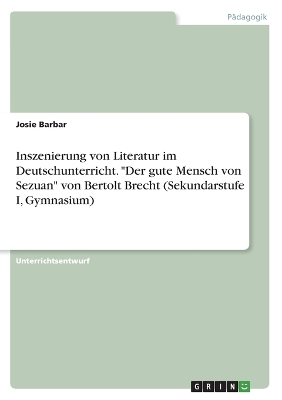 Inszenierung von Literatur im Deutschunterricht. "Der gute Mensch von Sezuan" von Bertolt Brecht (Sekundarstufe I, Gymnasium) - Josie Barbar