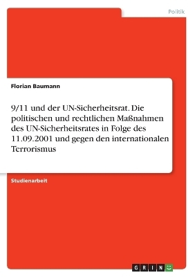 9/11 und der UN-Sicherheitsrat. Die politischen und rechtlichen MaÃnahmen des UN-Sicherheitsrates in Folge des 11.09.2001 und gegen den internationalen Terrorismus - Florian Baumann