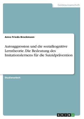 Autoaggression und die sozialkognitive Lerntheorie. Die Bedeutung des Imitationslernens fÃ¼r die SuizidprÃ¤vention - Anna Frieda Brockmann