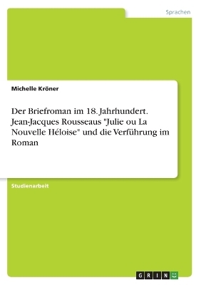 Der Briefroman im 18. Jahrhundert. Jean-Jacques Rousseaus "Julie ou La Nouvelle Héloise" und die Verführung im Roman - Michelle Kröner