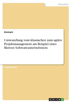 Umwandlung vom klassischen zum agilen Projektmanagement am Beispiel eines fiktiven Softwareunternehmens -  Anonym