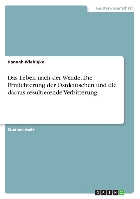 Das Leben nach der Wende. Die Ernüchterung der Ostdeutschen und die daraus resultierende Verbitterung - Hannah Wiebigke