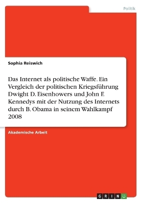 Das Internet als politische Waffe. Ein Vergleich der politischen KriegsfÃ¼hrung Dwight D. Eisenhowers und John F. Kennedys mit der Nutzung des Internets durch B. Obama in seinem Wahlkampf 2008 - Sophia Reiswich