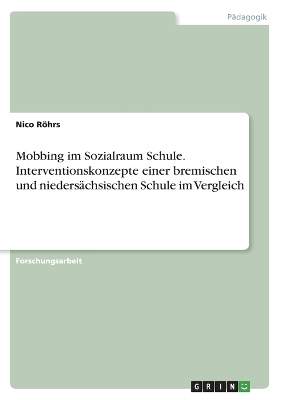 Mobbing im Sozialraum Schule. Interventionskonzepte einer bremischen und niedersÃ¤chsischen Schule im Vergleich - Nico RÃ¶hrs