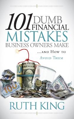 101 Dumb Financial Mistakes Business Owners Make and How to Avoid Them - Ruth King