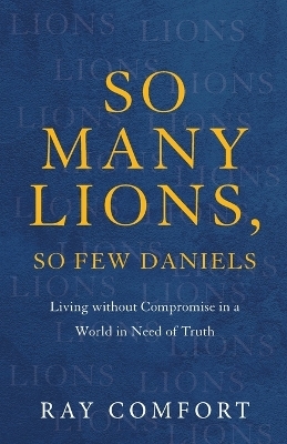 So Many Lions, So Few Daniels – Living without Compromise in a World in Need of Truth - Ray Comfort