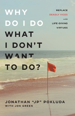 Why Do I Do What I Don`t Want to Do? – Replace Deadly Vices with Life–Giving Virtues - Jonathan "Jp" Pokluda, Jon Green