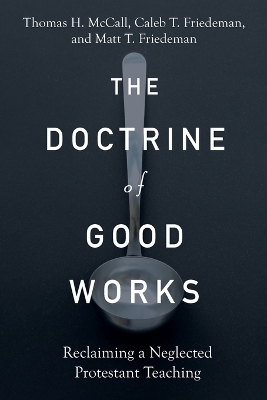 The Doctrine of Good Works – Reclaiming a Neglected Protestant Teaching - Thomas H. McCall, Caleb T. Friedeman, Matt T. Friedeman