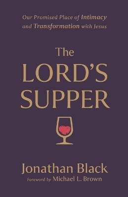 The Lord`s Supper – Our Promised Place of Intimacy and Transformation with Jesus - Jonathan Black, Michael Brown