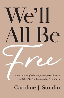 We`ll All Be Free – How a Culture of White Supremacy Devalues Us and How We Can Reclaim Our True Worth - Caroline J. Sumlin