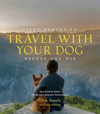 Fifty Places to Travel with Your Dog Before You Die - Chris Santella, DC Helmuth