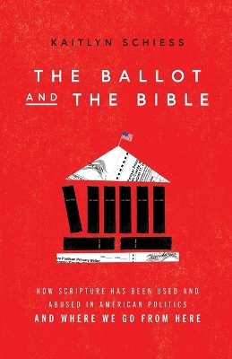 The Ballot and the Bible – How Scripture Has Been Used and Abused in American Politics and Where We Go from Here - Kaitlyn Schiess