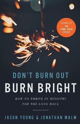 Don`t Burn Out, Burn Bright – How to Thrive in Ministry for the Long Haul - Jason Young, Jonathan Malm, Ray Johnston