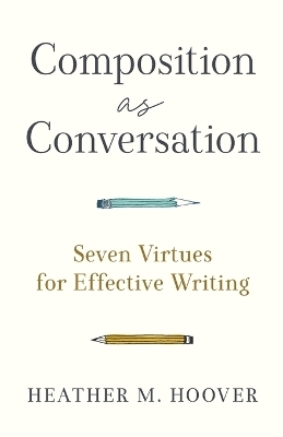 Composition as Conversation – Seven Virtues for Effective Writing - Heather M. Hoover