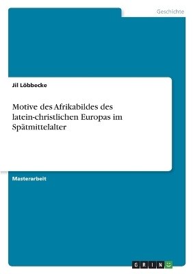 Motive des Afrikabildes des latein-christlichen Europas im SpÃ¤tmittelalter - Jil LÃ¶bbecke