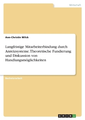 Langfristige Mitarbeiterbindung durch Anreizsysteme. Theoretische Fundierung und Diskussion von HandlungsmÃ¶glichkeiten - Ann-Christin Wilck