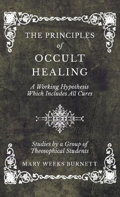 The Principles of Occult Healing - A Working Hypothesis Which Includes All Cures - Studies by a Group of Theosophical Students - Mary Weeks Burnett