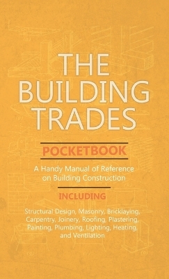 Building Trades Pocketbook - A Handy Manual of Reference on Building Construction - Including Structural Design, Masonry, Bricklaying, Carpentry, Join -  ANON