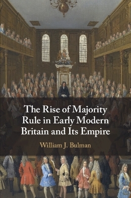 The Rise of Majority Rule in Early Modern Britain and Its Empire - William J. Bulman