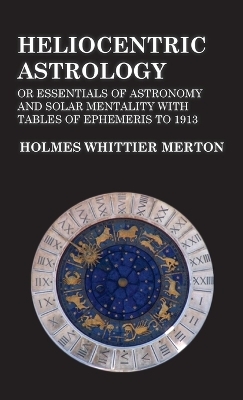 Heliocentric Astrology or Essentials of Astronomy and Solar Mentality with Tables of Ephemeris to 1913 - Holmes Whittier Merton