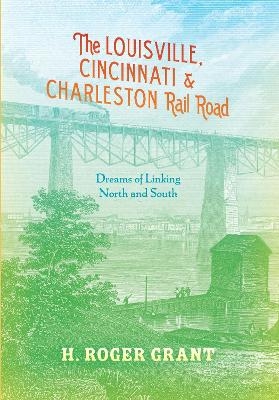 The Louisville, Cincinnati & Charleston Rail Road - H. Roger Grant