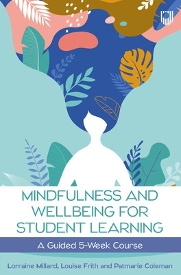 Mindfulness and Wellbeing for Student Learning: A Guided 5-Week Course - Lorraine Millard, Louise Frith, Patmarie Coleman