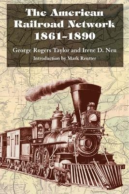 The American Railroad Network, 1861-1890 - George Rogers Taylor, Irene D. Neu