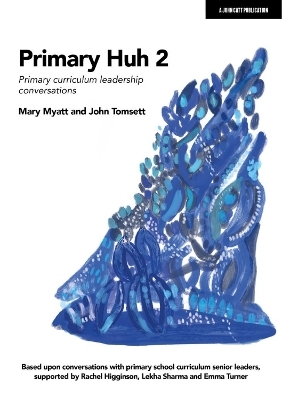 Primary Huh 2: Primary curriculum leadership conversations - John Tomsett, Mary Myatt