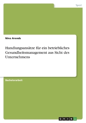 HandlungsansÃ¤tze fÃ¼r ein betriebliches Gesundheitsmanagement aus Sicht des Unternehmens - Nina Arends