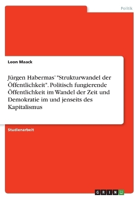 JÃ¼rgen HabermasÂ¿ "Strukturwandel der Ãffentlichkeit". Politisch fungierende Ãffentlichkeit im Wandel der Zeit und Demokratie im und jenseits des Kapitalismus - Leon Maack