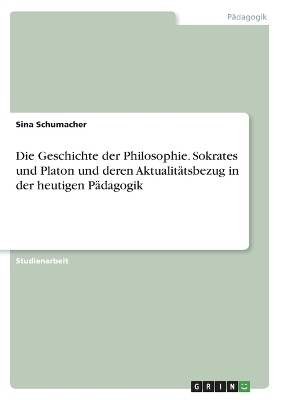 Die Geschichte der Philosophie. Sokrates und Platon und deren AktualitÃ¤tsbezug in der heutigen PÃ¤dagogik - Sina Schumacher