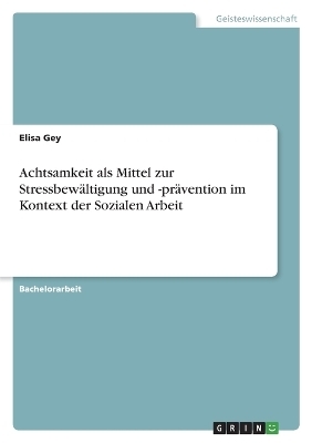 Achtsamkeit als Mittel zur StressbewÃ¤ltigung und -prÃ¤vention im Kontext der Sozialen Arbeit - Elisa Gey