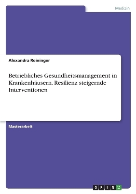 Betriebliches Gesundheitsmanagement in KrankenhÃ¤usern. Resilienz steigernde Interventionen - Alexandra Reininger