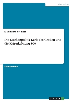 Die Kirchenpolitik Karls des GroÃen und die KaiserkrÃ¶nung 800 - Maximilian Niemetz