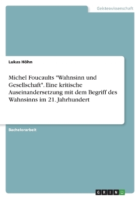 Michel Foucaults "Wahnsinn und Gesellschaft". Eine kritische Auseinandersetzung mit dem Begriff des Wahnsinns im 21. Jahrhundert - Lukas HÃ¶hn