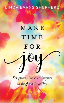 Make Time for Joy – Scripture–Powered Prayers to Brighten Your Day - Linda Evans Shepherd