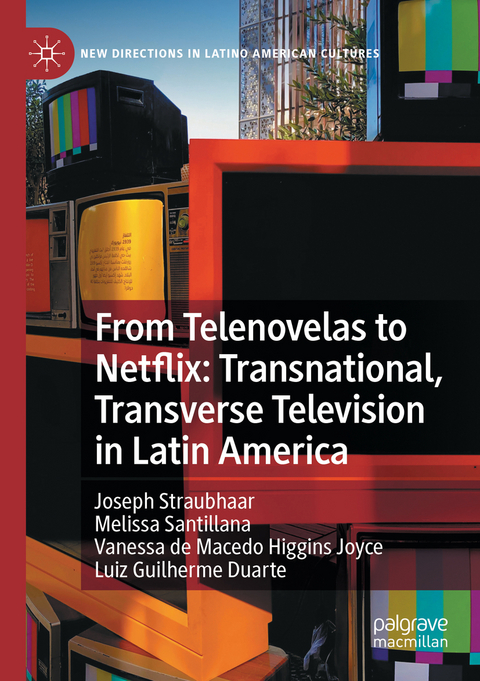 From Telenovelas to Netflix: Transnational, Transverse Television in Latin America - Joseph Straubhaar, Melissa Santillana, Vanessa de Macedo Higgins Joyce, Luiz Guilherme Duarte