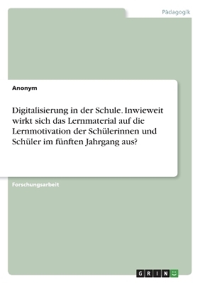 Digitalisierung in der Schule. Inwieweit wirkt sich das Lernmaterial auf die Lernmotivation der SchÃ¼lerinnen und SchÃ¼ler im fÃ¼nften Jahrgang aus? -  Anonymous