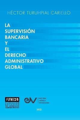 La Supervisión Bancaria Y El Derecho Administrativo Global - Héctor Turuhpial Carriello