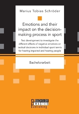 Emotions and their impact on the decision-making process in sport. Test development to investigate the different effects of negative emotions on tactical decisions in individual sport tennis for hearing impaired and hearing people - Marius Tobias Schröder