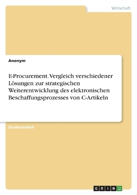 E-Procurement. Vergleich verschiedener LÃ¶sungen zur strategischen Weiterentwicklung des elektronischen Beschaffungsprozesses von C-Artikeln -  Anonym