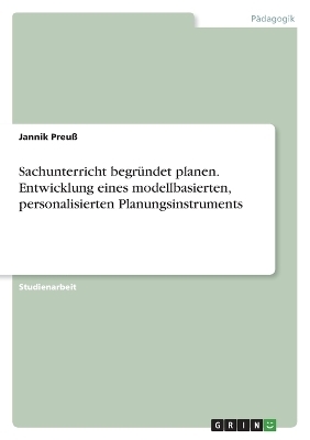 Sachunterricht begrÃ¼ndet planen. Entwicklung eines modellbasierten, personalisierten Planungsinstruments - Jannik PreuÃ