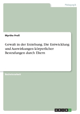 Gewalt in der Erziehung. Die Entwicklung und Auswirkungen kÃ¶rperlicher Bestrafungen durch Eltern - Myrthe Prell