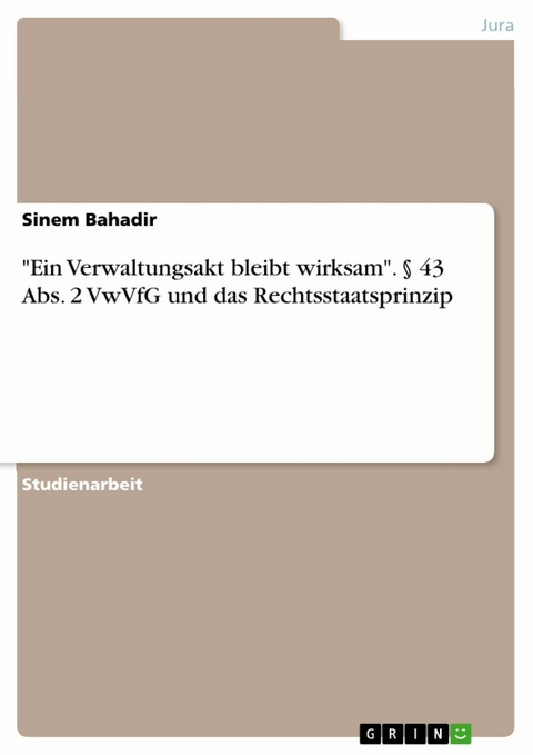 'Ein Verwaltungsakt bleibt wirksam'. § 43 Abs. 2 VwVfG und das Rechtsstaatsprinzip -  Sinem Bahadir