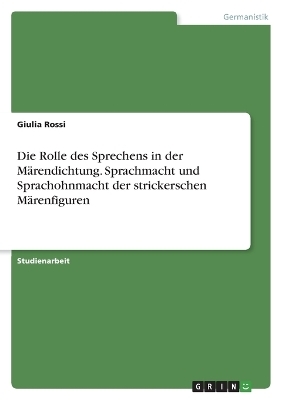 Die Rolle des Sprechens in der MÃ¤rendichtung. Sprachmacht und Sprachohnmacht der strickerschen MÃ¤renfiguren - Giulia Rossi