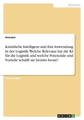 KÃ¼nstliche Intelligenz und ihre Anwendung in der Logistik. Welche Relevanz hat die KI fÃ¼r die Logistik und welche Potenziale und Vorteile schafft sie bereits heute? -  Anonymous