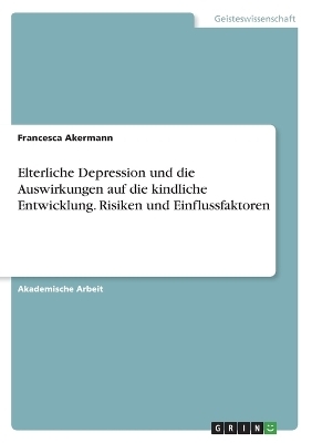 Elterliche Depression und die Auswirkungen auf die kindliche Entwicklung. Risiken und Einflussfaktoren - Francesca Akermann