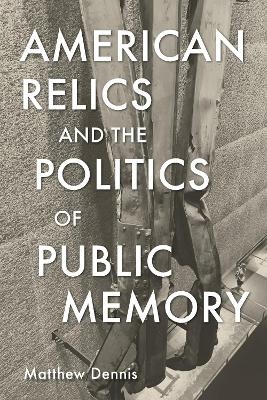 American Relics and the Politics of Public Memory - Matthew Dennis