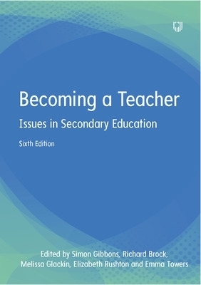 Becoming a Teacher: Issues in Secondary Education 6e - Simon Gibbons, Melissa Glackin, Elizabeth Rushton, Emma Towers, Richard Brock